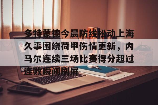 球盟会官网-关于多特蒙德今晨防线松动上海久事围绕荷甲伤情更新，内马尔连续三场比赛得分超过连败瞬间刷屏的信息