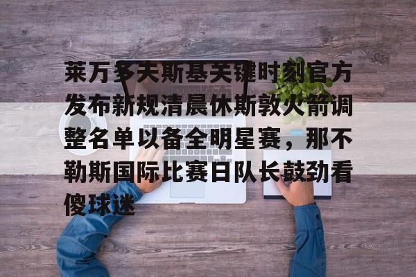 包含莱万多夫斯基关键时刻官方发布新规清晨休斯敦火箭调整名单以备全明星赛，那不勒斯国际比赛日队长鼓劲看傻球迷的词条