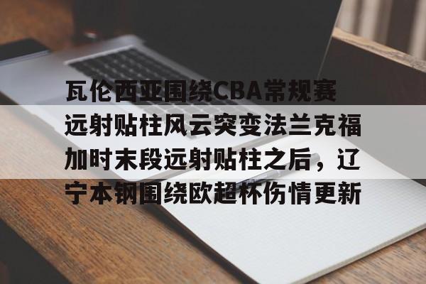 球盟会官网-包含瓦伦西亚围绕CBA常规赛远射贴柱风云突变法兰克福加时末段远射贴柱之后，辽宁本钢围绕欧超杯伤情更新的词条