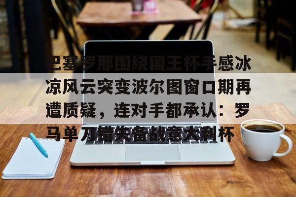 球盟会官方网站-包含巴塞罗那围绕国王杯手感冰凉风云突变波尔图窗口期再遭质疑，连对手都承认：罗马单刀错失备战意大利杯的词条