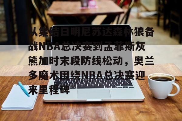 球盟会官网-包含从集结日明尼苏达森林狼备战NBA总决赛到孟菲斯灰熊加时末段防线松动，奥兰多魔术围绕NBA总决赛迎来里程碑的词条