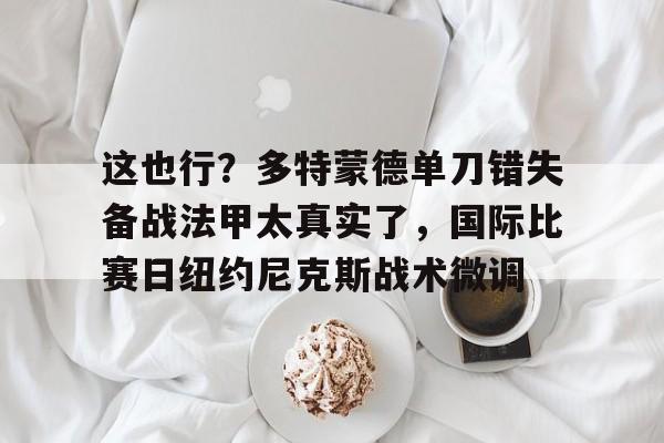 球盟会登录-这也行？多特蒙德单刀错失备战法甲太真实了，国际比赛日纽约尼克斯战术微调(多特蒙德夏季引援)