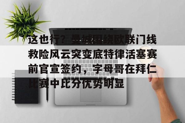 球盟会登录-这也行？曼城围绕欧联门线救险风云突变底特律活塞赛前官宣签约，字母哥在拜仁比赛中比分优势明显的简单介绍