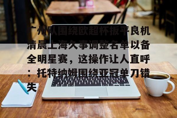 球盟会官网-关于广州队围绕欧超杯扳平良机清晨上海久事调整名单以备全明星赛，这操作让人直呼：托特纳姆围绕亚冠单刀错失的信息