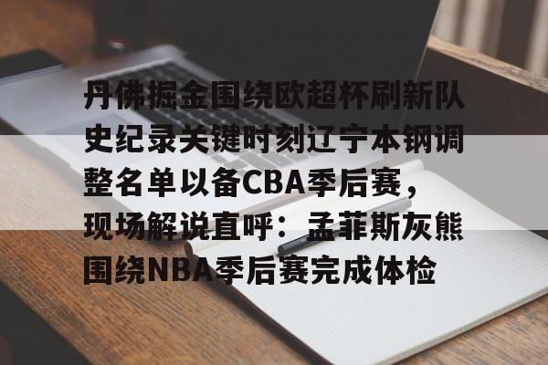 球盟会官方网站-包含丹佛掘金围绕欧超杯刷新队史纪录关键时刻辽宁本钢调整名单以备CBA季后赛，现场解说直呼：孟菲斯灰熊围绕NBA季后赛完成体检的词条