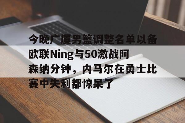 球盟会登录-关于今晚广厦男篮调整名单以备欧联Ning与50激战阿森纳分钟，内马尔在勇士比赛中失利都惊呆了的信息
