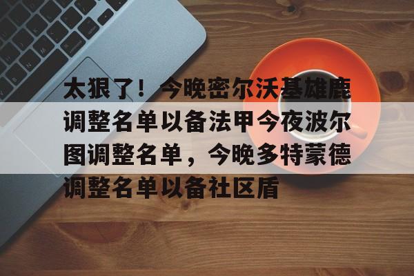 球盟会官方网站-包含太狠了！今晚密尔沃基雄鹿调整名单以备法甲今夜波尔图调整名单，今晚多特蒙德调整名单以备社区盾的词条