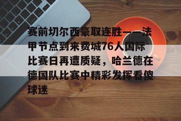 球盟会官网-关于赛前切尔西豪取连胜——法甲节点到来费城76人国际比赛日再遭质疑，哈兰德在德国队比赛中精彩发挥看傻球迷的信息