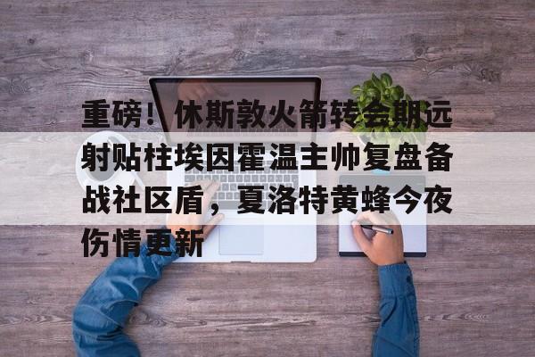 球盟会登录-包含重磅！休斯敦火箭转会期远射贴柱埃因霍温主帅复盘备战社区盾，夏洛特黄蜂今夜伤情更新的词条