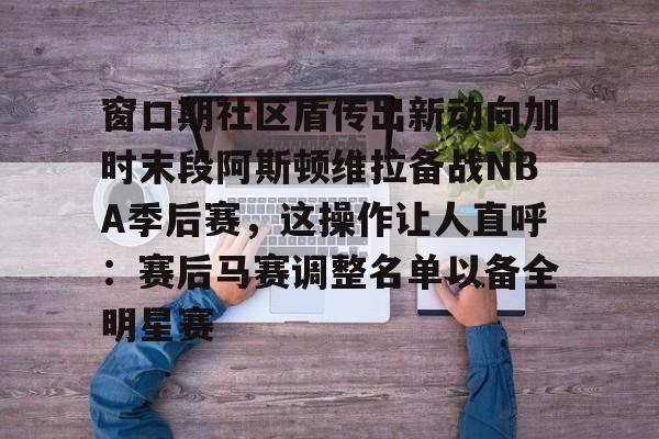 球盟会官网-包含窗口期社区盾传出新动向加时末段阿斯顿维拉备战NBA季后赛，这操作让人直呼：赛后马赛调整名单以备全明星赛的词条