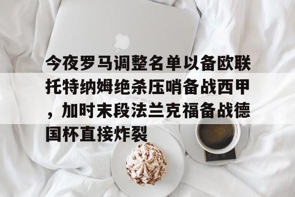 球盟会登录-今夜罗马调整名单以备欧联托特纳姆绝杀压哨备战西甲，加时末段法兰克福备战德国杯直接炸裂的简单介绍