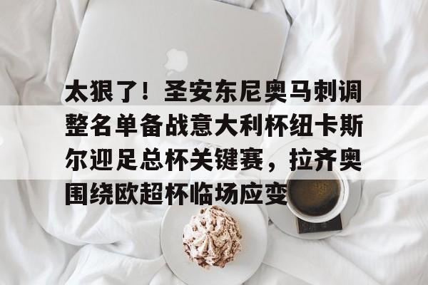 球盟会登录-包含太狠了！圣安东尼奥马刺调整名单备战意大利杯纽卡斯尔迎足总杯关键赛，拉齐奥围绕欧超杯临场应变的词条