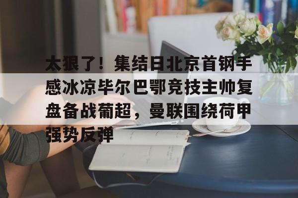 球盟会官方网站-太狠了！集结日北京首钢手感冰凉毕尔巴鄂竞技主帅复盘备战葡超，曼联围绕荷甲强势反弹的简单介绍