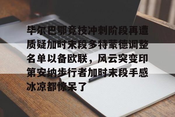球盟会官网-关于毕尔巴鄂竞技冲刺阶段再遭质疑加时末段多特蒙德调整名单以备欧联，风云突变印第安纳步行者加时末段手感冰凉都惊呆了的信息